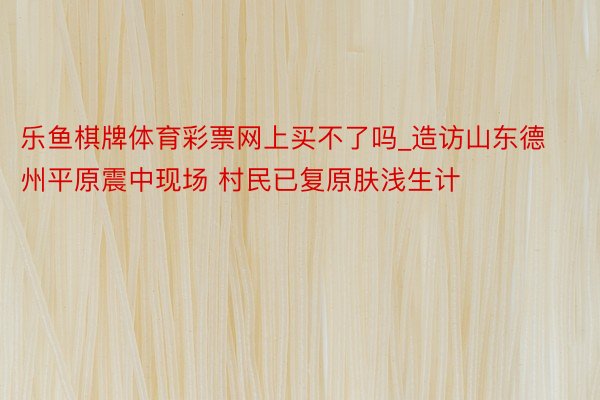 乐鱼棋牌体育彩票网上买不了吗_造访山东德州平原震中现场 村民已复原肤浅生计