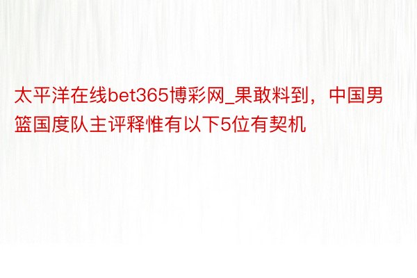 太平洋在线bet365博彩网_果敢料到，中国男篮国度队主评释惟有以下5位有契机