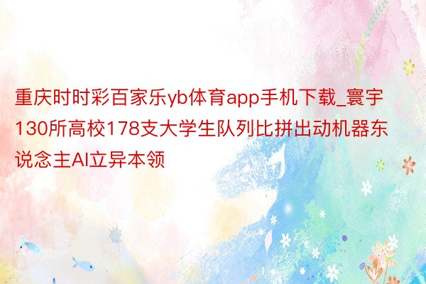 重庆时时彩百家乐yb体育app手机下载_寰宇130所高校178支大学生队列比拼出动机器东说念主AI立异本领