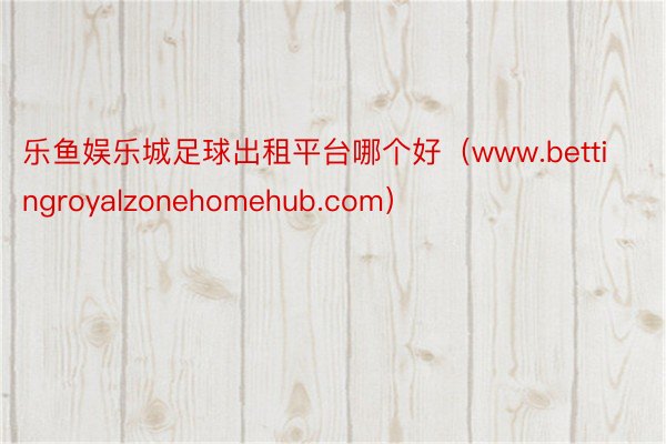 乐鱼娱乐城足球出租平台哪个好（www.bettingroyalzonehomehub.com）