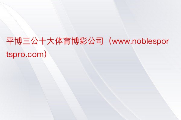 平博三公十大体育博彩公司（www.noblesportspro.com）