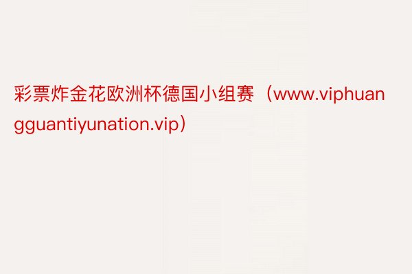 彩票炸金花欧洲杯德国小组赛（www.viphuangguantiyunation.vip）