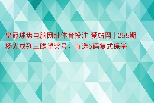 皇冠球盘电脑网址体育投注 爱站网 | 255期杨光成列三瞻望奖号：直选5码复式保举