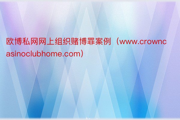 欧博私网网上组织赌博罪案例（www.crowncasinoclubhome.com）