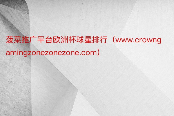 菠菜推广平台欧洲杯球星排行（www.crowngamingzonezonezone.com）