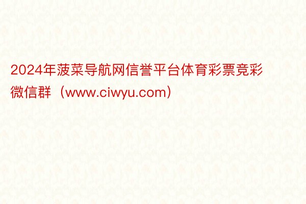 2024年菠菜导航网信誉平台体育彩票竞彩微信群(www.ciwyu.com)